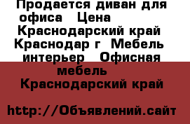 Продается диван для офиса › Цена ­ 18 000 - Краснодарский край, Краснодар г. Мебель, интерьер » Офисная мебель   . Краснодарский край